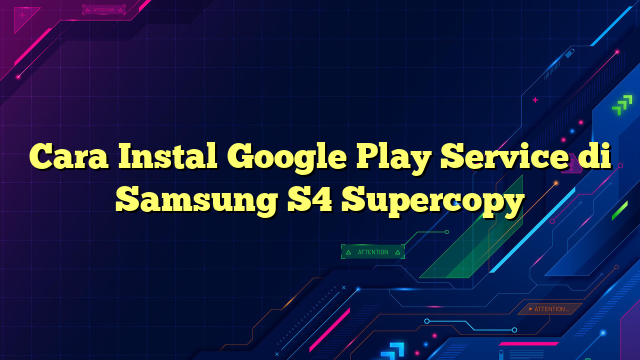 Cara Instal Google Play Service di Samsung S4 Supercopy