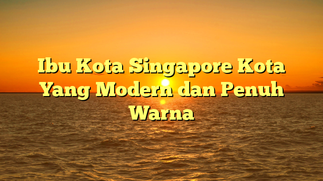 Ibu Kota Singapore Kota Yang Modern dan Penuh Warna