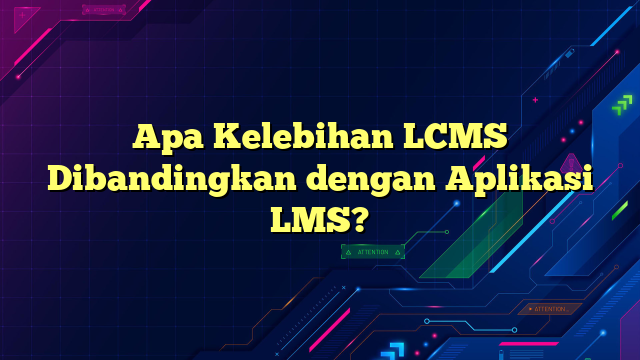 Apa Kelebihan LCMS Dibandingkan dengan Aplikasi LMS?
