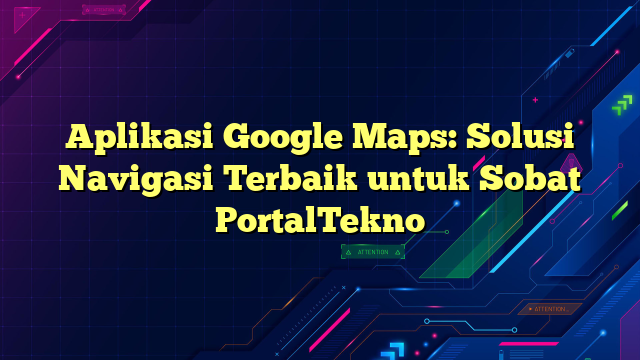 Aplikasi Google Maps: Solusi Navigasi Terbaik untuk Sobat PortalTekno