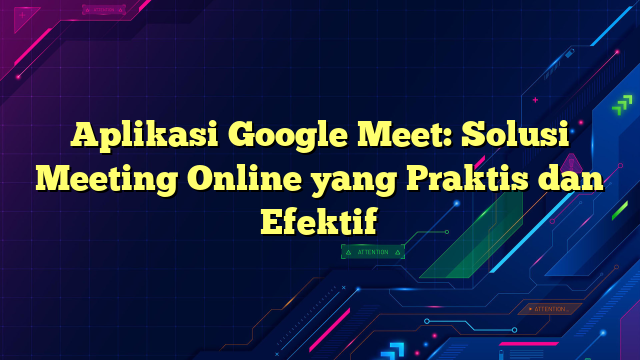 Aplikasi Google Meet: Solusi Meeting Online yang Praktis dan Efektif