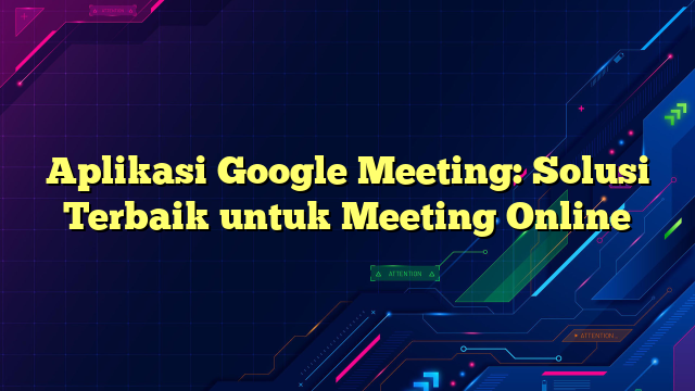 Aplikasi Google Meeting: Solusi Terbaik untuk Meeting Online