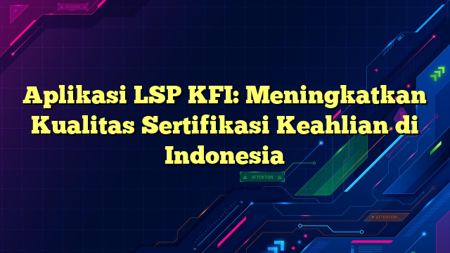 Aplikasi LSP KFI: Meningkatkan Kualitas Sertifikasi Keahlian di Indonesia