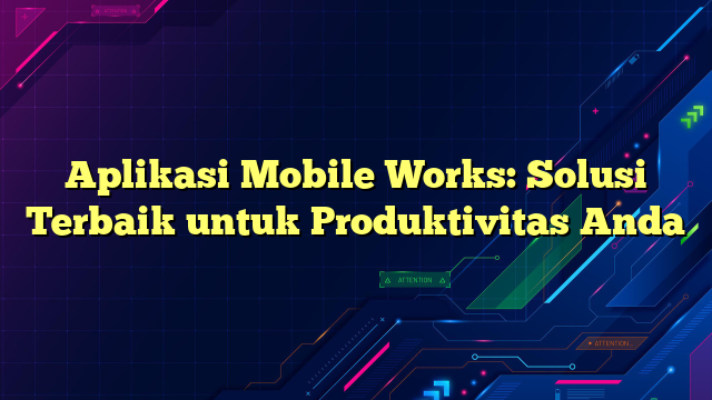 Aplikasi Mobile Works: Solusi Terbaik untuk Produktivitas Anda