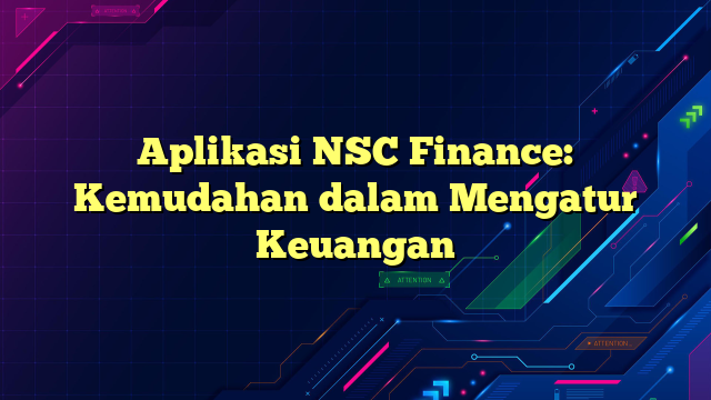 Aplikasi NSC Finance: Kemudahan dalam Mengatur Keuangan