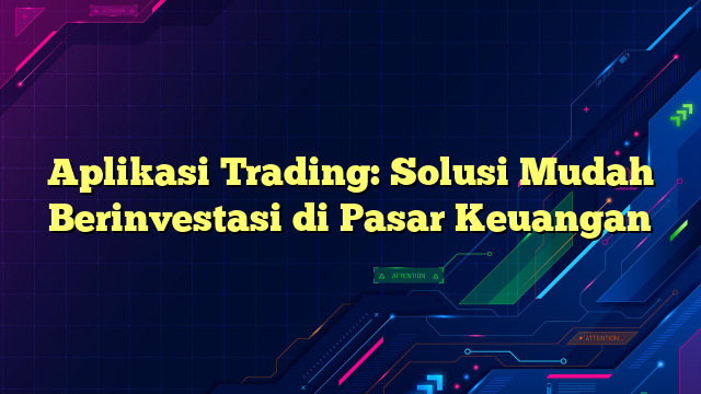 Aplikasi Trading: Solusi Mudah Berinvestasi di Pasar Keuangan