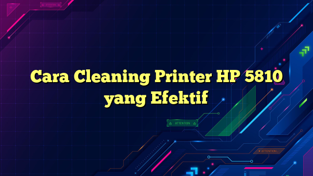 Cara Cleaning Printer HP 5810 yang Efektif