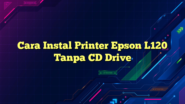 Cara Instal Printer Epson L120 Tanpa CD Drive