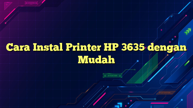 Cara Instal Printer HP 3635 dengan Mudah