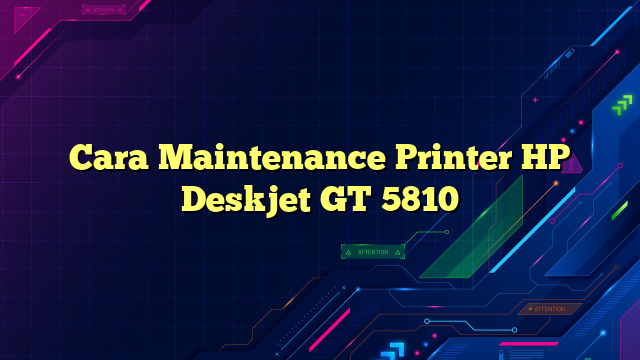 Cara Maintenance Printer HP Deskjet GT 5810