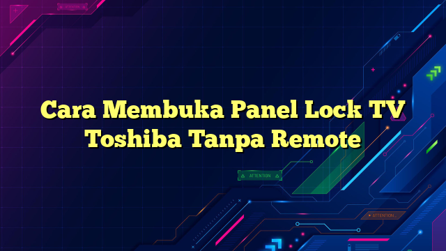 Cara Membuka Panel Lock TV Toshiba Tanpa Remote