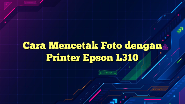 Cara Mencetak Foto dengan Printer Epson L310