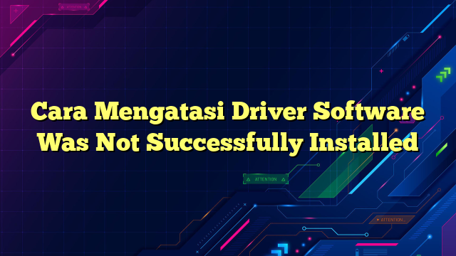 Cara Mengatasi Driver Software Was Not Successfully Installed