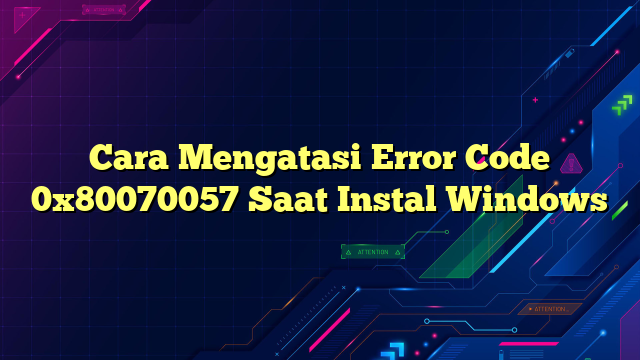 Cara Mengatasi Error Code 0x80070057 Saat Instal Windows