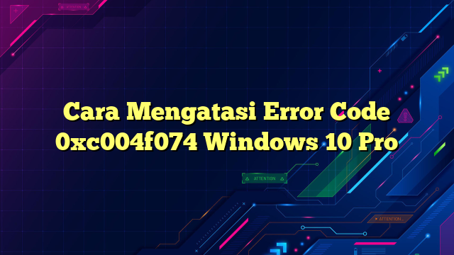 Cara Mengatasi Error Code 0xc004f074 Windows 10 Pro