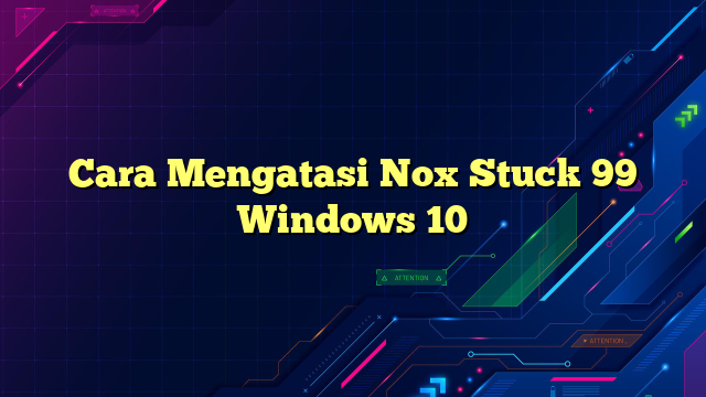 Cara Mengatasi Nox Stuck 99 Windows 10