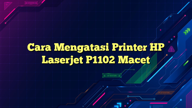Cara Mengatasi Printer HP Laserjet P1102 Macet