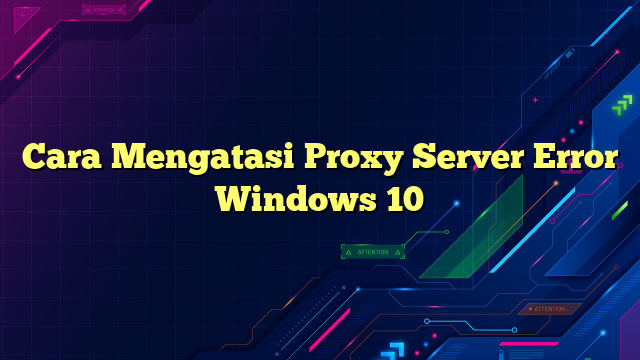 Cara Mengatasi Proxy Server Error Windows 10