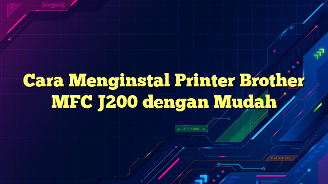 Cara Menginstal Printer Brother MFC J200 dengan Mudah