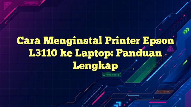 Cara Menginstal Printer Epson L3110 ke Laptop: Panduan Lengkap