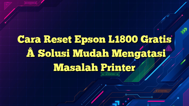 Cara Reset Epson L1800 Gratis – Solusi Mudah Mengatasi Masalah Printer