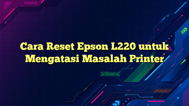 Cara Reset Epson L220 untuk Mengatasi Masalah Printer