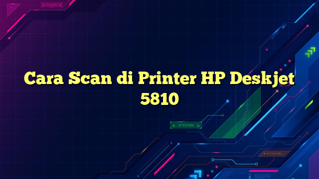 Cara Scan di Printer HP Deskjet 5810