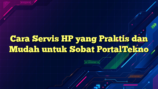 Cara Servis HP yang Praktis dan Mudah untuk Sobat PortalTekno