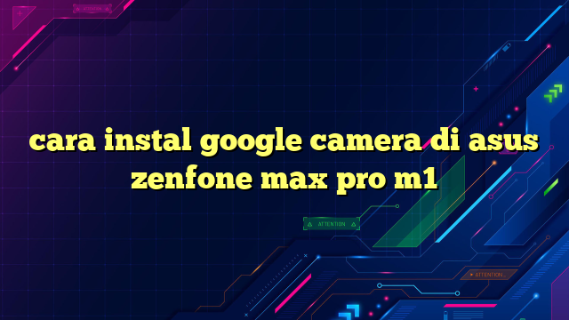 cara instal google camera di asus zenfone max pro m1