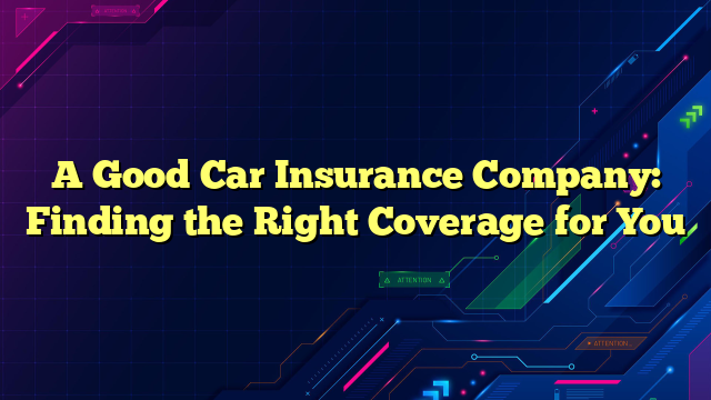 A Good Car Insurance Company: Finding the Right Coverage for You