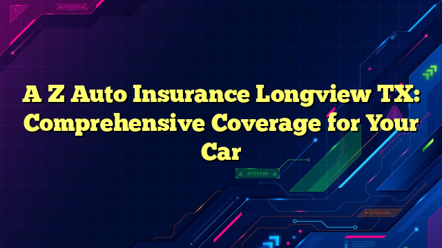 A Z Auto Insurance Longview TX: Comprehensive Coverage for Your Car