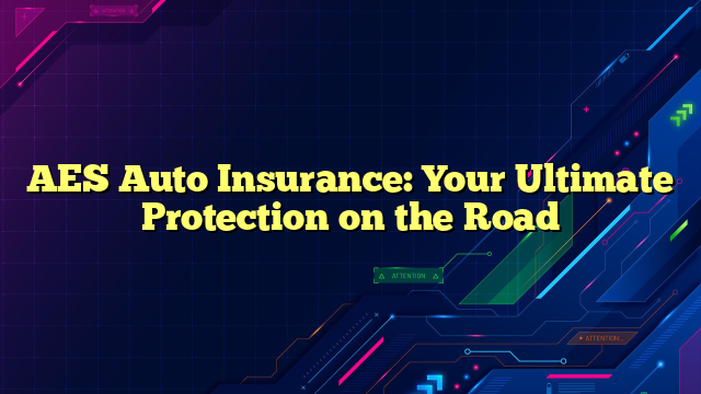 AES Auto Insurance: Your Ultimate Protection on the Road