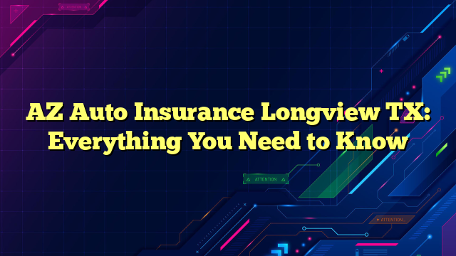 AZ Auto Insurance Longview TX: Everything You Need to Know