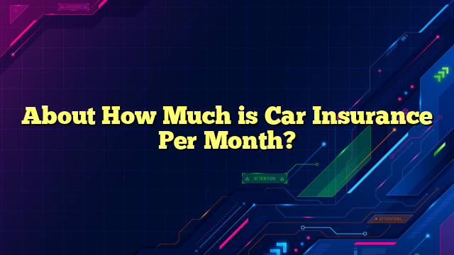About How Much is Car Insurance Per Month?