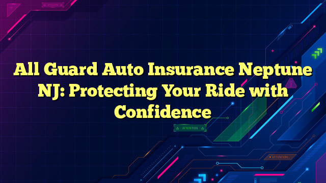 All Guard Auto Insurance Neptune NJ: Protecting Your Ride with Confidence