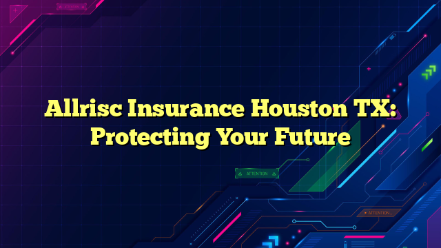 Allrisc Insurance Houston TX: Protecting Your Future