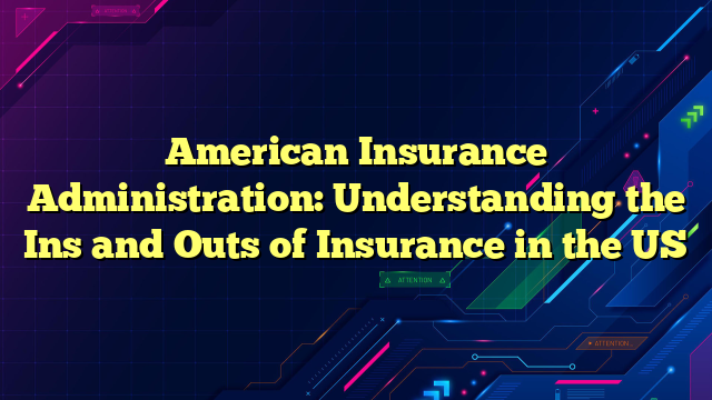 American Insurance Administration: Understanding the Ins and Outs of Insurance in the US