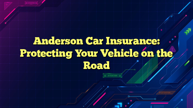 Anderson Car Insurance: Protecting Your Vehicle on the Road