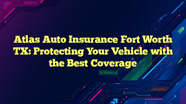 Atlas Auto Insurance Fort Worth TX: Protecting Your Vehicle with the Best Coverage