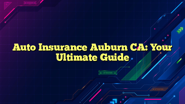 Auto Insurance Auburn CA: Your Ultimate Guide
