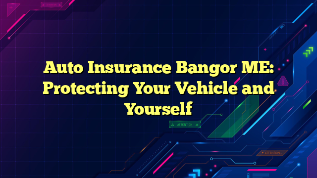 Auto Insurance Bangor ME: Protecting Your Vehicle and Yourself
