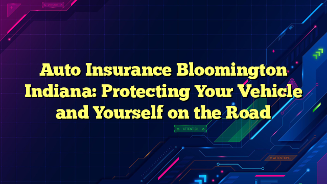Auto Insurance Bloomington Indiana: Protecting Your Vehicle and Yourself on the Road
