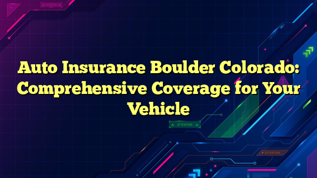 Auto Insurance Boulder Colorado: Comprehensive Coverage for Your Vehicle