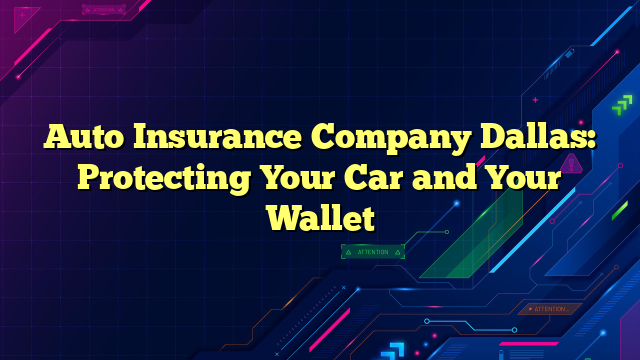 Auto Insurance Company Dallas: Protecting Your Car and Your Wallet