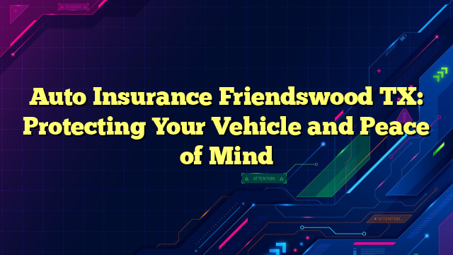 Auto Insurance Friendswood TX: Protecting Your Vehicle and Peace of Mind