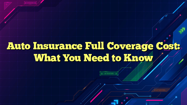 Auto Insurance Full Coverage Cost: What You Need to Know