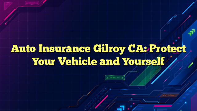 Auto Insurance Gilroy CA: Protect Your Vehicle and Yourself