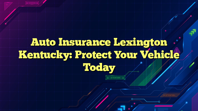 Auto Insurance Lexington Kentucky: Protect Your Vehicle Today