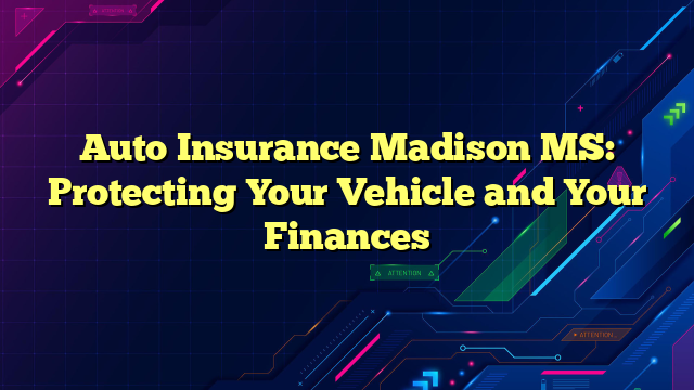 Auto Insurance Madison MS: Protecting Your Vehicle and Your Finances