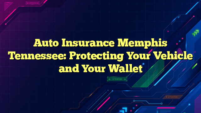 Auto Insurance Memphis Tennessee: Protecting Your Vehicle and Your Wallet